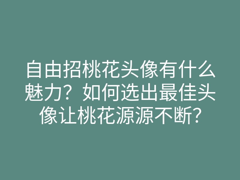 自由招桃花头像有什么魅力?如何选出最佳头像让桃花源源不断?