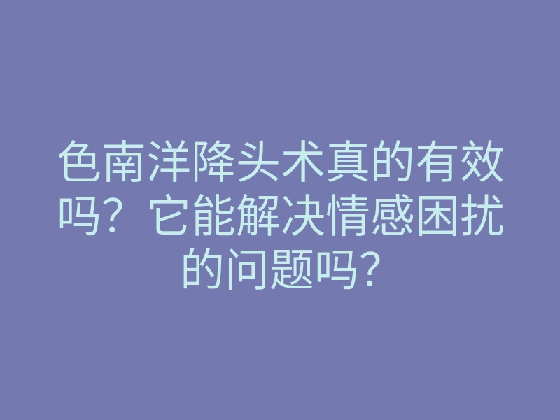 色南洋降头术真的有效吗?它能解决情感困扰的问题吗?