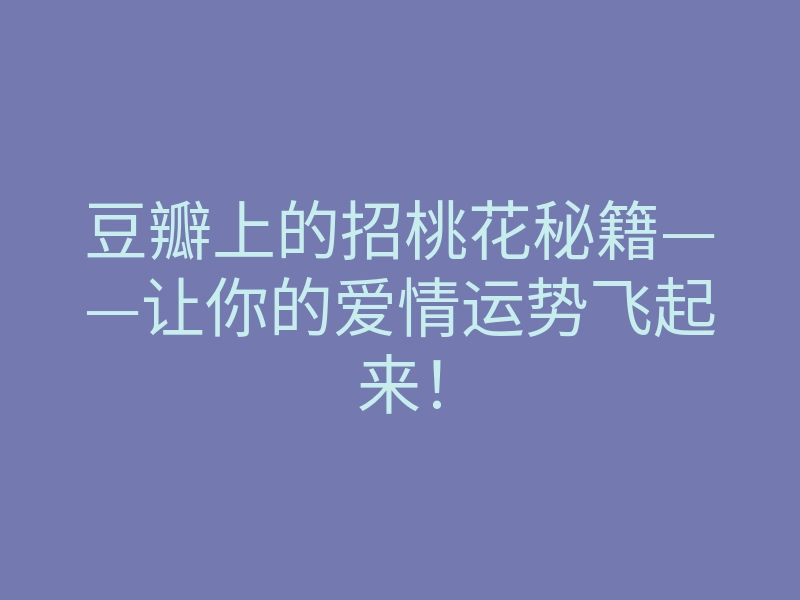 豆瓣上的招桃花秘籍——让你的爱情运势飞起来!