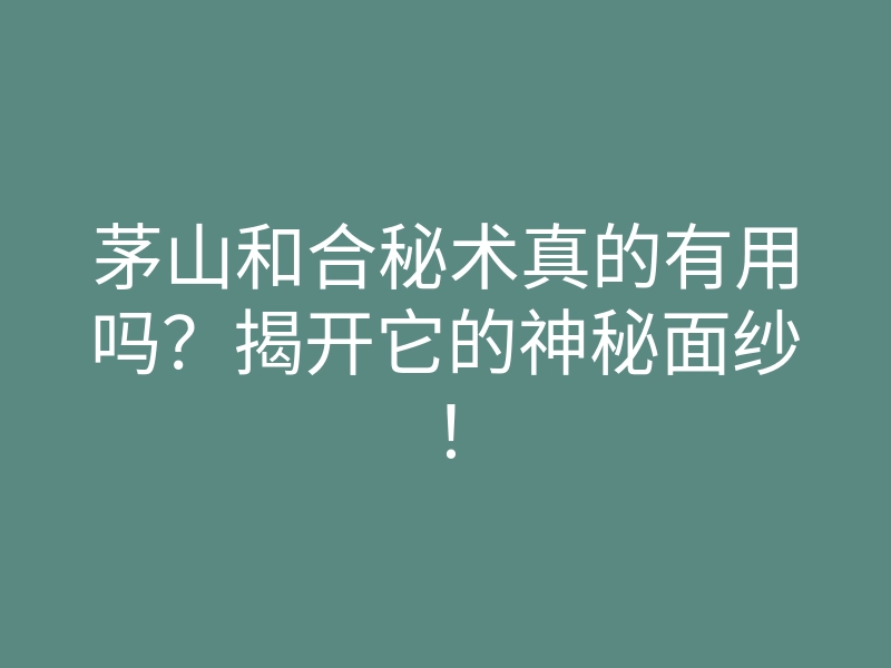 茅山和合秘术真的有用吗?揭开它的神秘面纱!