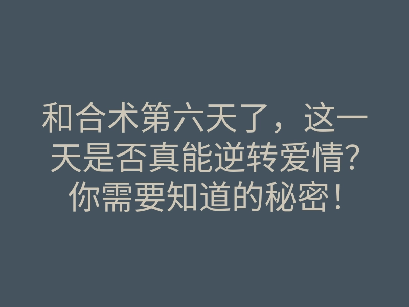 和合术第六天了,这一天是否真能逆转爱情?你需要知道的秘密!