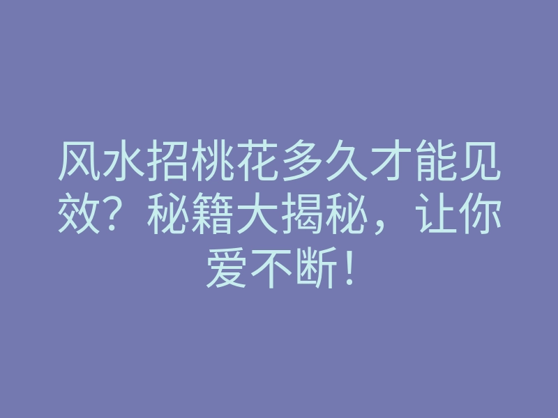 风水招桃花多久才能见效？秘籍大揭秘，让你爱不断！