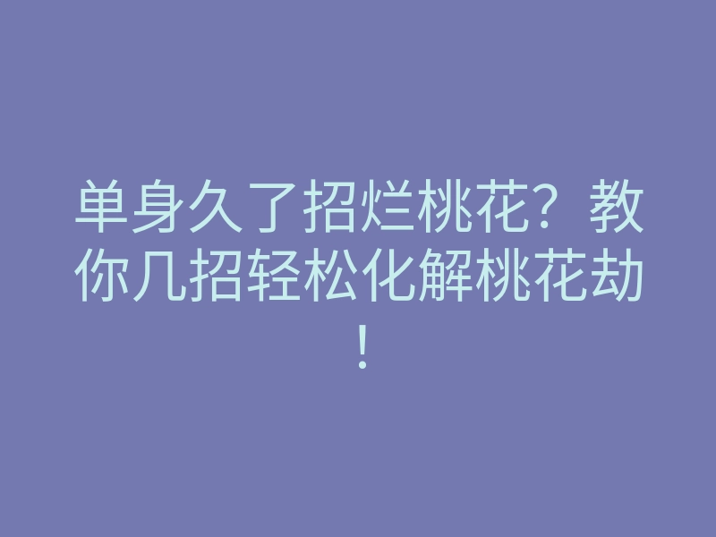 单身久了招烂桃花?教你几招轻松化解桃花劫!
