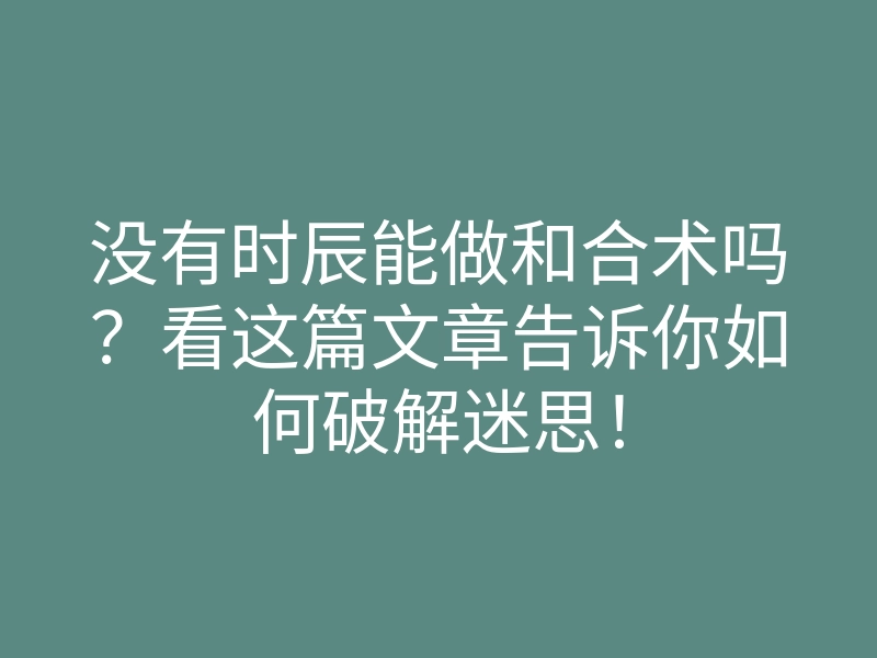 没有时辰能做和合术吗?看这篇文章告诉你如何破解迷思!