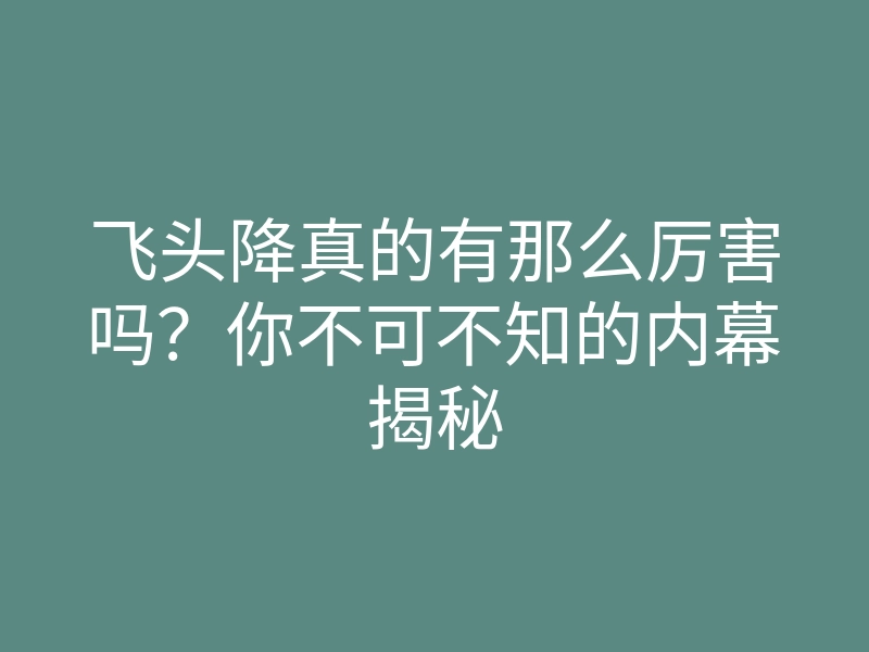 飞头降真的有那么厉害吗？你不可不知的内幕揭秘