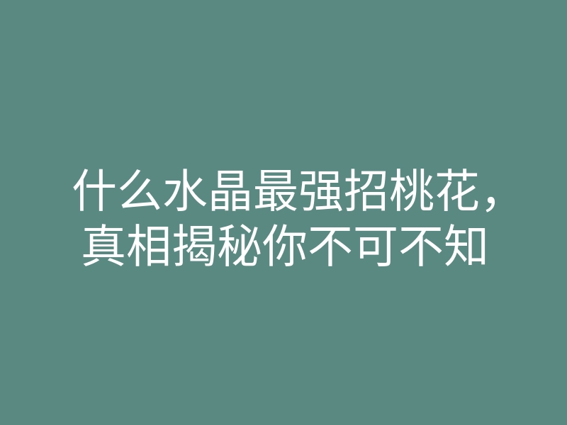 什么水晶最强招桃花,真相揭秘你不可不知