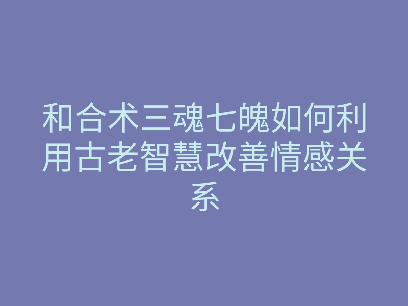 和合术三魂七魄如何利用古老智慧改善情感关系