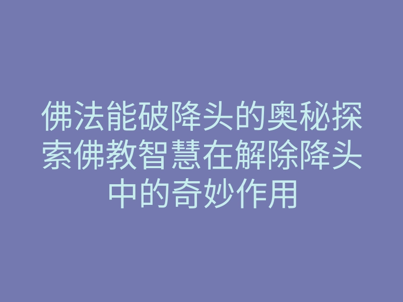 佛法能破降头的奥秘探索佛教智慧在解除降头中的奇妙作用