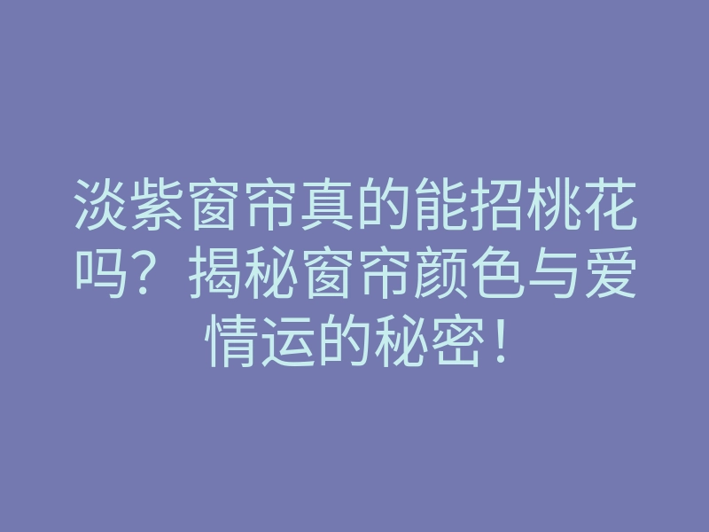 淡紫窗帘真的能招桃花吗？揭秘窗帘颜色与爱情运的秘密！