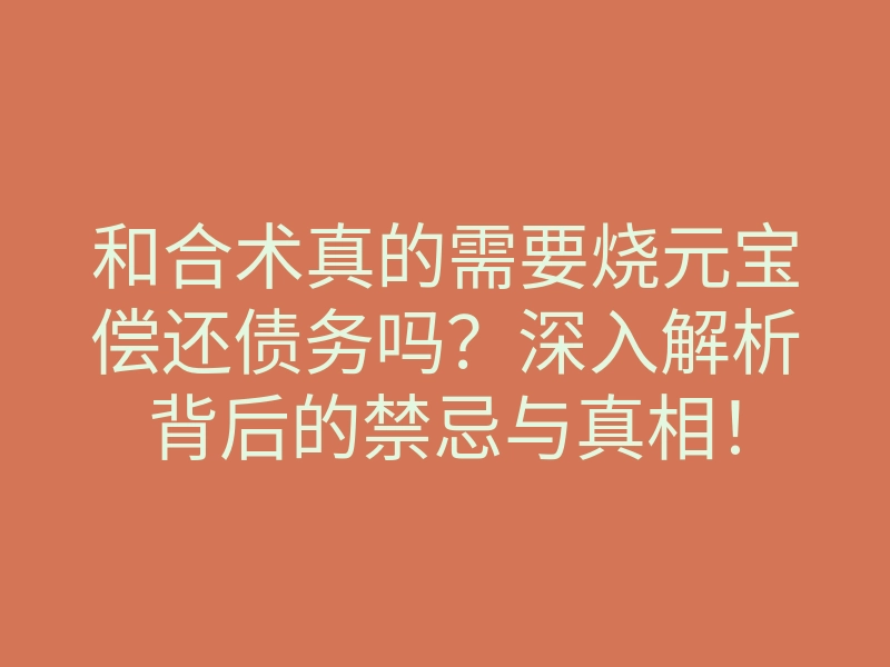 和合术真的需要烧元宝偿还债务吗?深入解析背后的禁忌与真相!