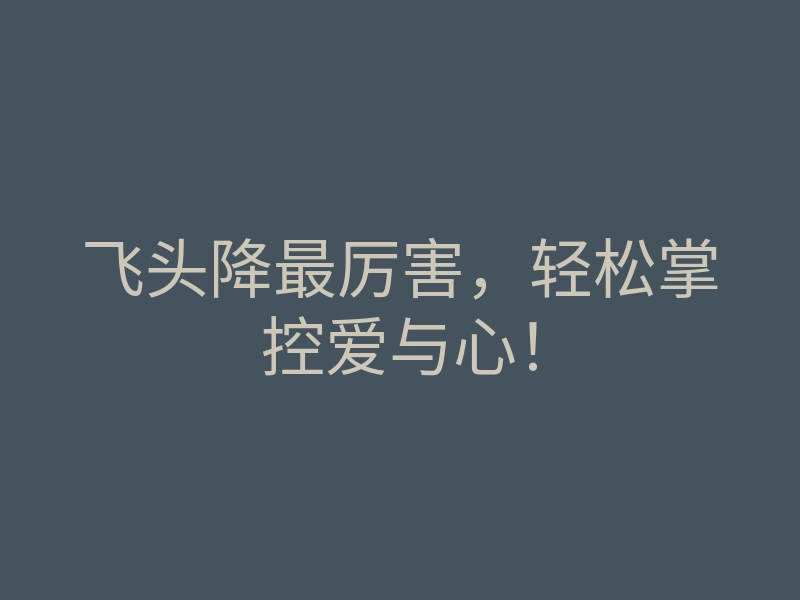 飞头降最厉害,轻松掌控爱与心!