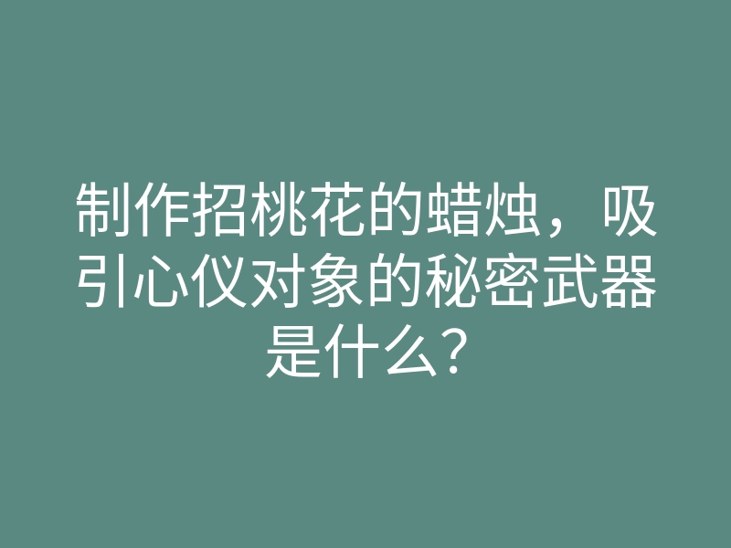 制作招桃花的蜡烛，吸引心仪对象的秘密武器是什么？