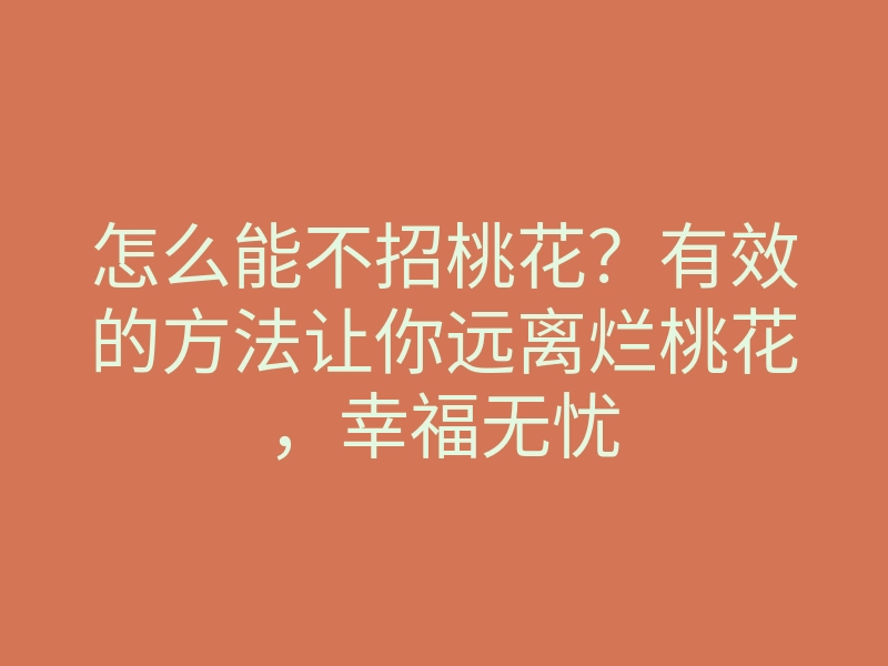 怎么能不招桃花?有效的方法让你远离烂桃花,幸福无忧