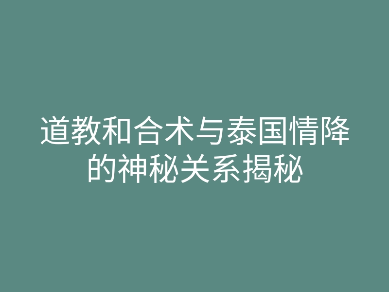 道教和合术与泰国情降的神秘关系揭秘