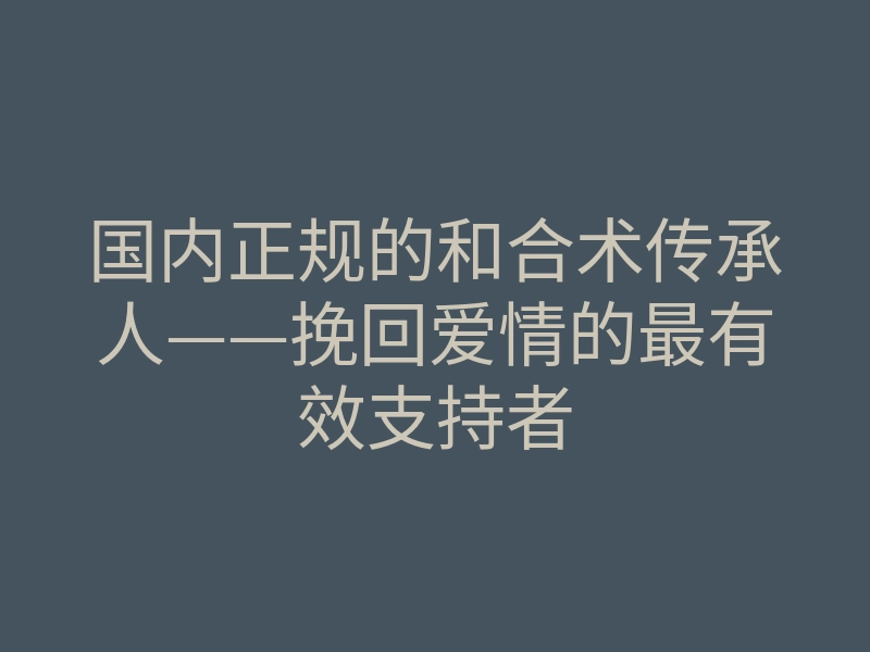 国内正规的和合术传承人——挽回爱情的最有效支持者