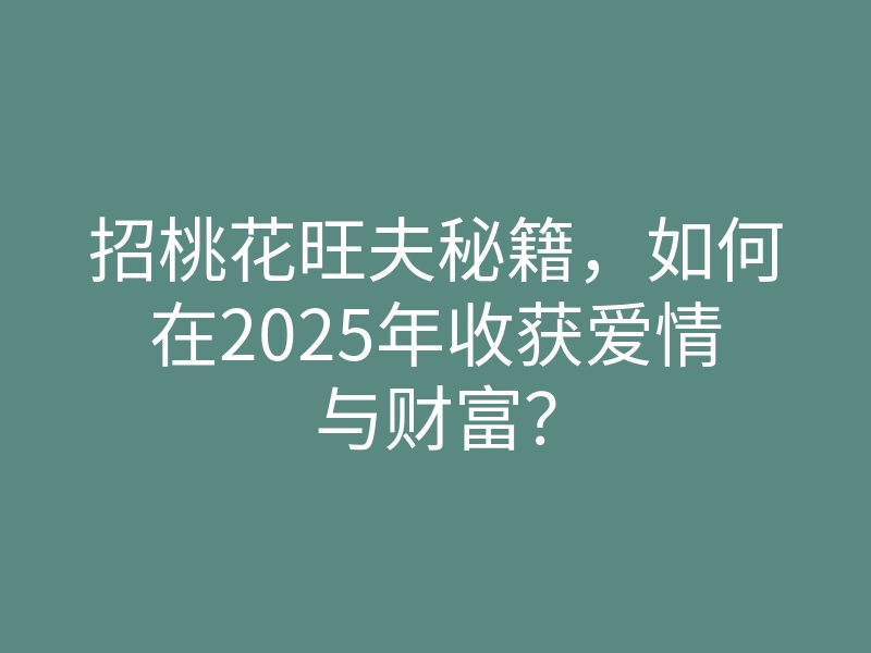招桃花旺夫秘籍,如何在2025年收获爱情与财富?