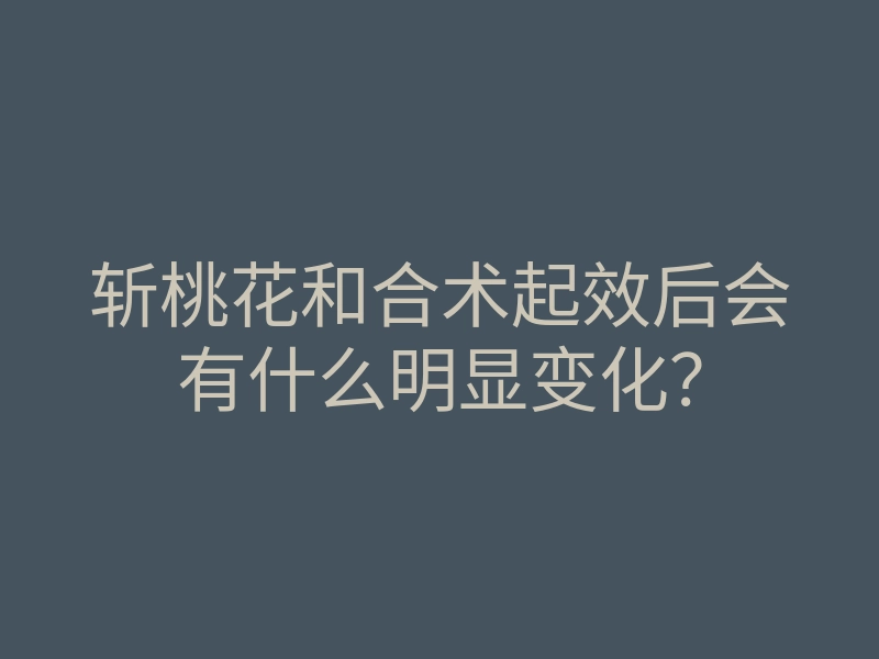斩桃花和合术起效后会有什么明显变化？