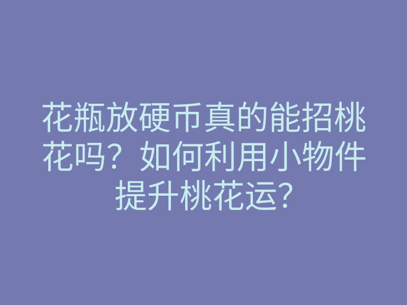花瓶放硬币真的能招桃花吗？如何利用小物件提升桃花运？