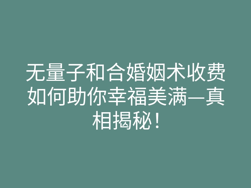 无量子和合婚姻术收费如何助你幸福美满—真相揭秘!