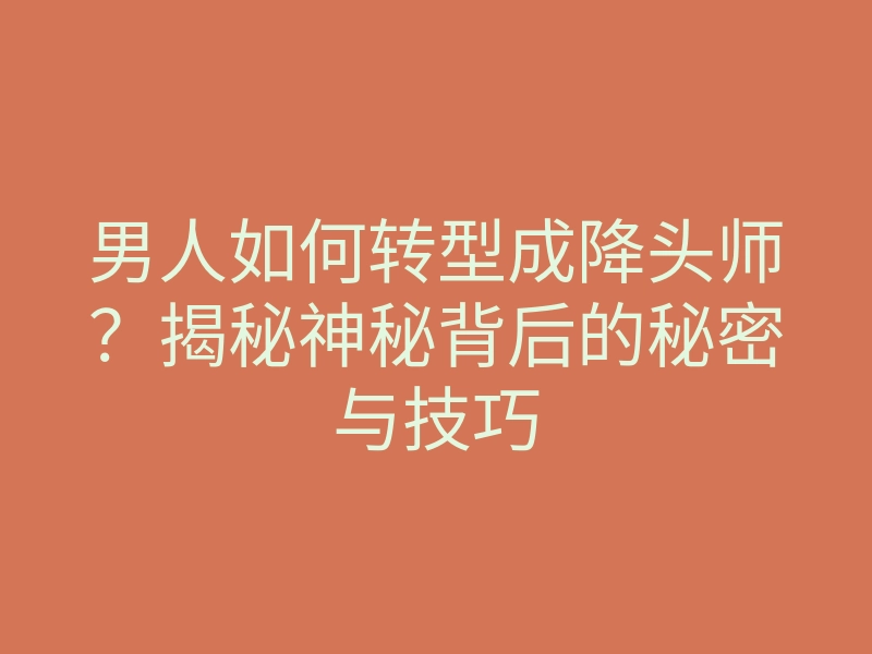 男人如何转型成降头师?揭秘神秘背后的秘密与技巧