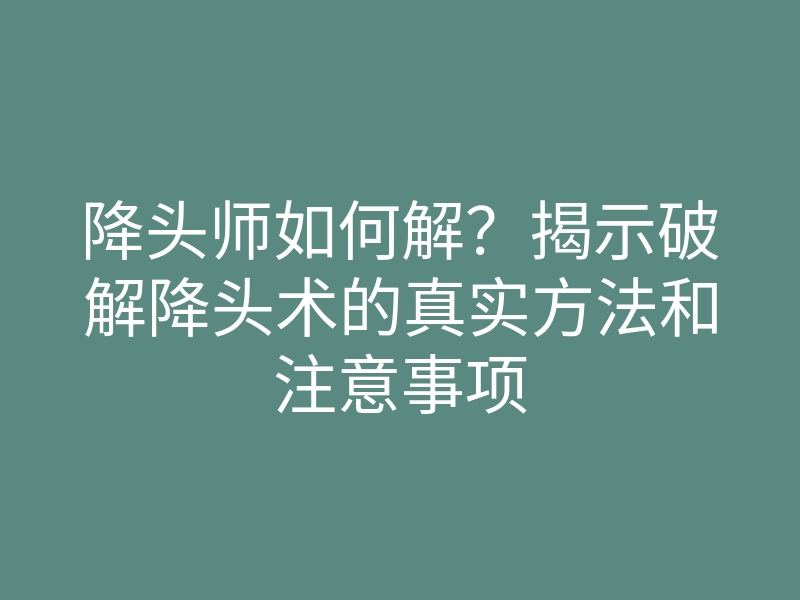 降头师如何解？揭示破解降头术的真实方法和注意事项