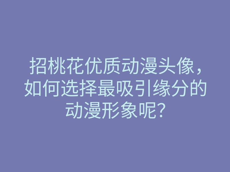 招桃花优质动漫头像,如何选择最吸引缘分的动漫形象呢?