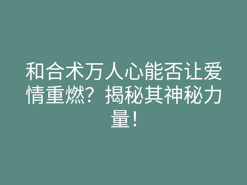 和合术万人心能否让爱情重燃?揭秘其神秘力量!
