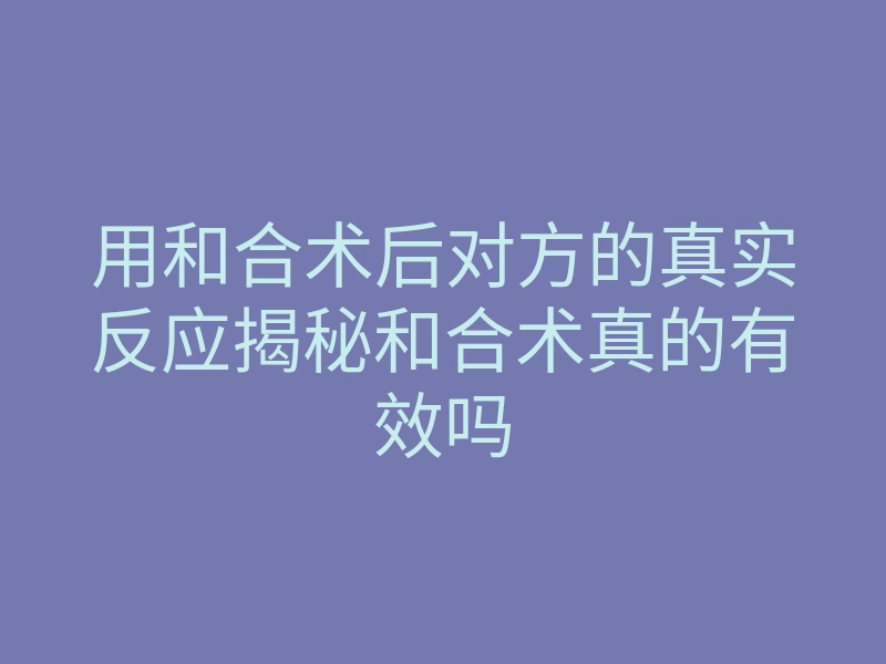 用和合术后对方的真实反应揭秘和合术真的有效吗