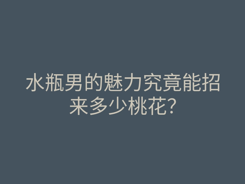 水瓶男的魅力究竟能招来多少桃花?