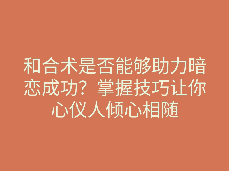 和合术是否能够助力暗恋成功？掌握技巧让你心仪人倾心相随