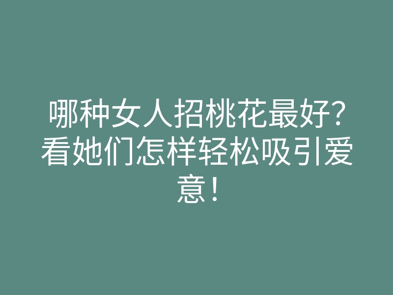 哪种女人招桃花最好?看她们怎样轻松吸引爱意!