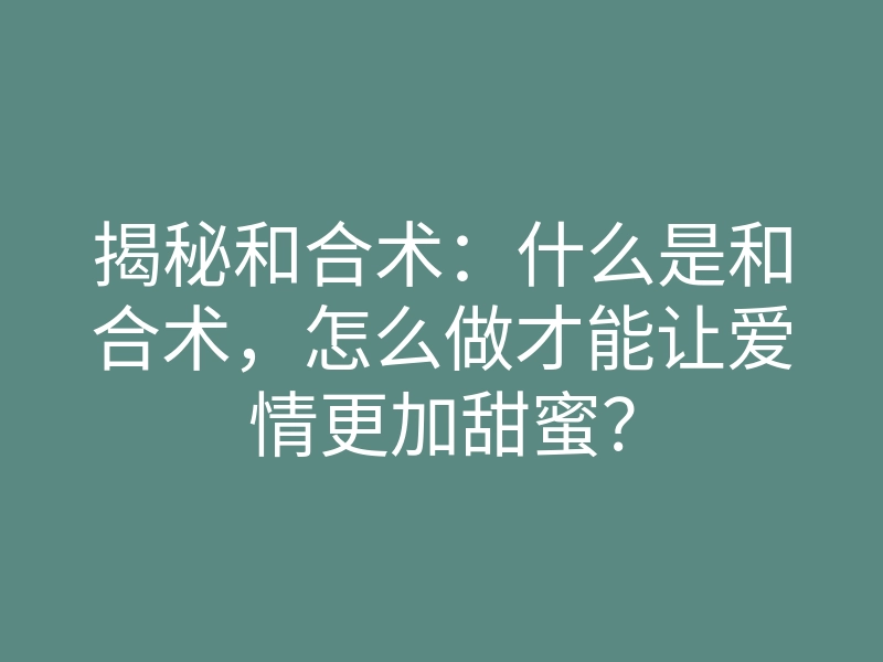 揭秘和合术:什么是和合术,怎么做才能让爱情更加甜蜜?