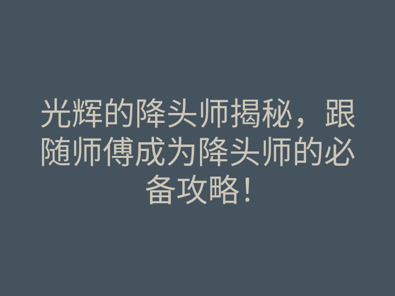 光辉的降头师揭秘,跟随师傅成为降头师的必备攻略!