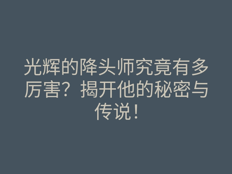 光辉的降头师究竟有多厉害?揭开他的秘密与传说!