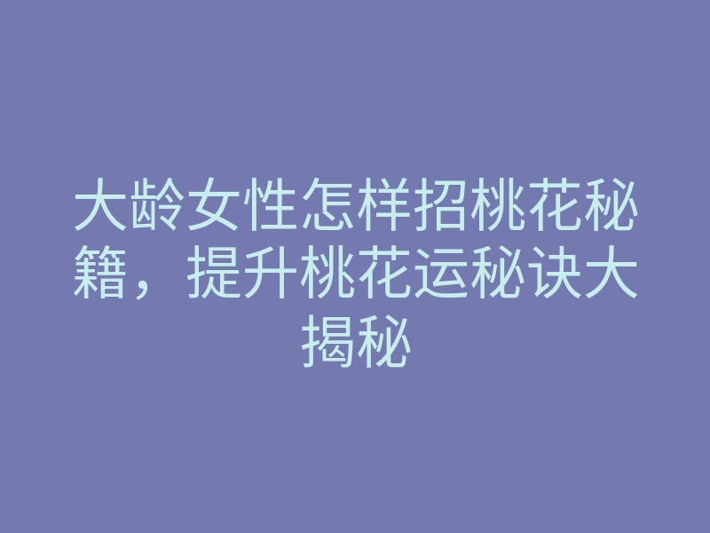 大龄女性怎样招桃花秘籍,提升桃花运秘诀大揭秘
