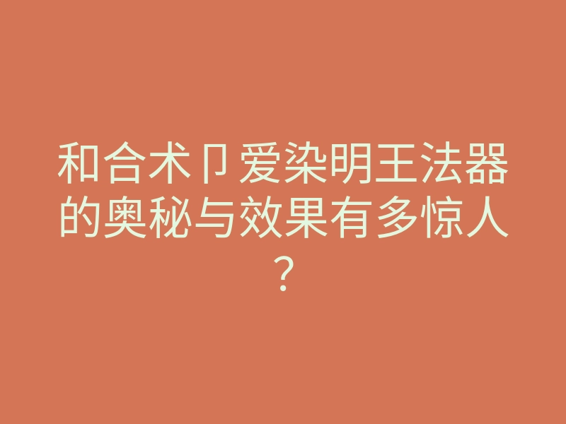 和合术卩爱染明王法器的奥秘与效果有多惊人?