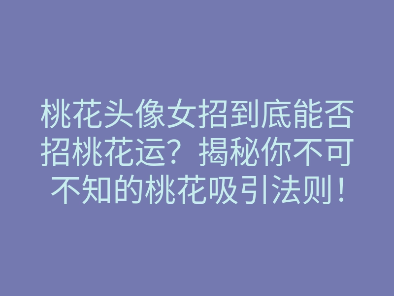 桃花头像女招到底能否招桃花运？揭秘你不可不知的桃花吸引法则！