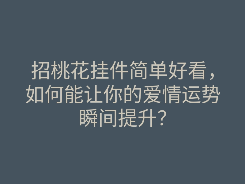 招桃花挂件简单好看,如何能让你的爱情运势瞬间提升?
