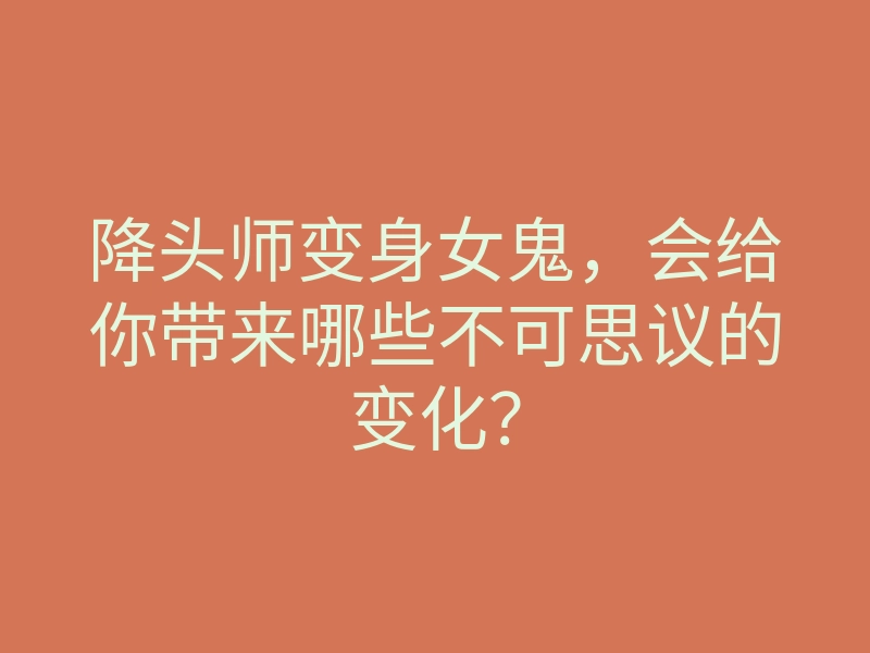 降头师变身女鬼,会给你带来哪些不可思议的变化?