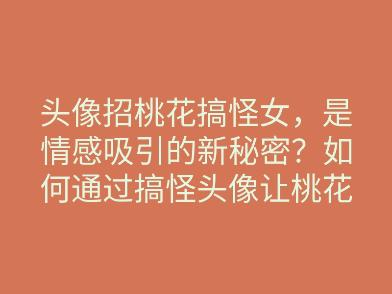 头像招桃花搞怪女,是情感吸引的新秘密?如何通过搞怪头像让桃花运翻倍?