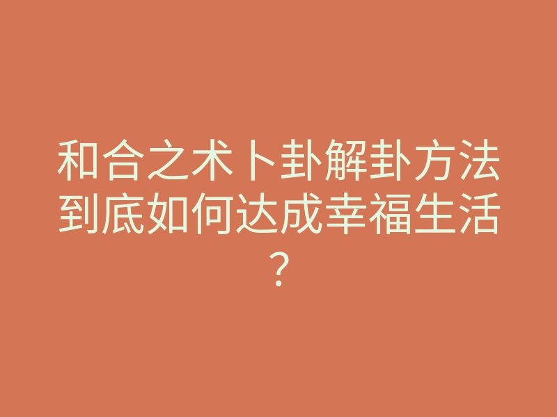 和合之术卜卦解卦方法到底如何达成幸福生活？