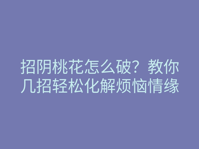 招阴桃花怎么破？教你几招轻松化解烦恼情缘