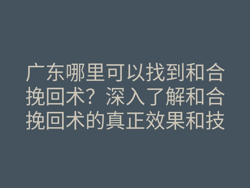 广东哪里可以找到和合挽回术?深入了解和合挽回术的真正效果和技巧