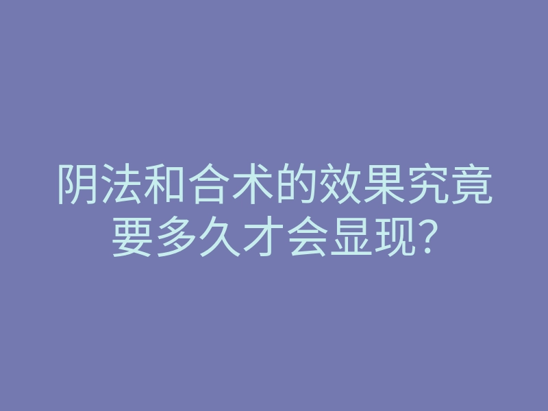 阴法和合术的效果究竟要多久才会显现?