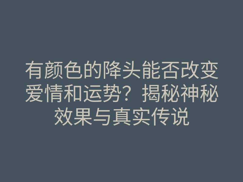 有颜色的降头能否改变爱情和运势?揭秘神秘效果与真实传说
