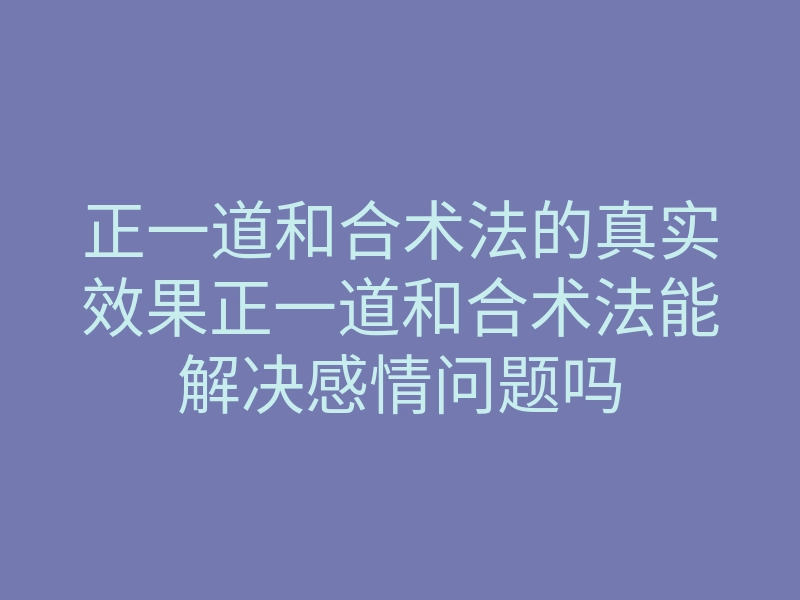 正一道和合术法的真实效果正一道和合术法能解决感情问题吗