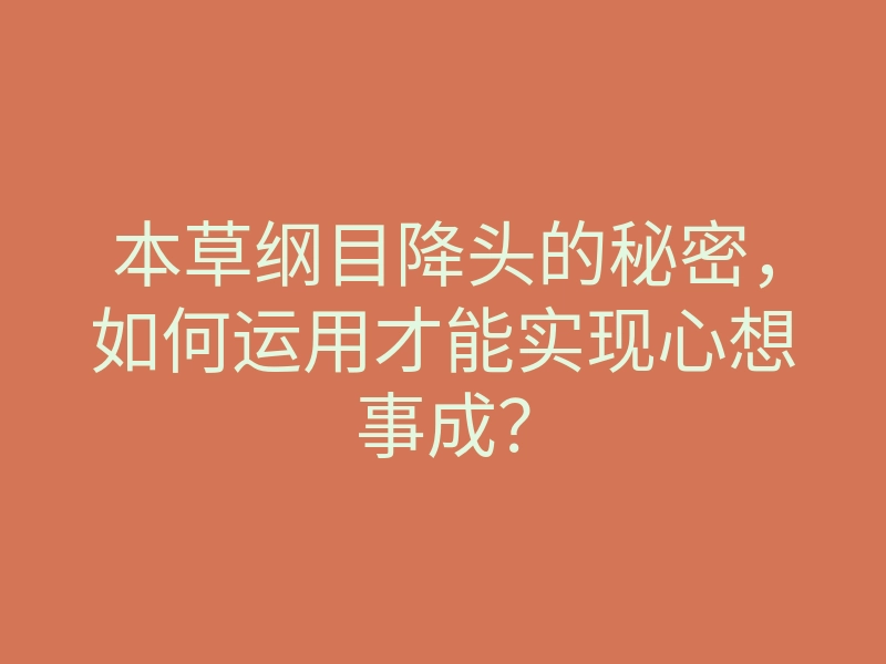 本草纲目降头的秘密,如何运用才能实现心想事成?