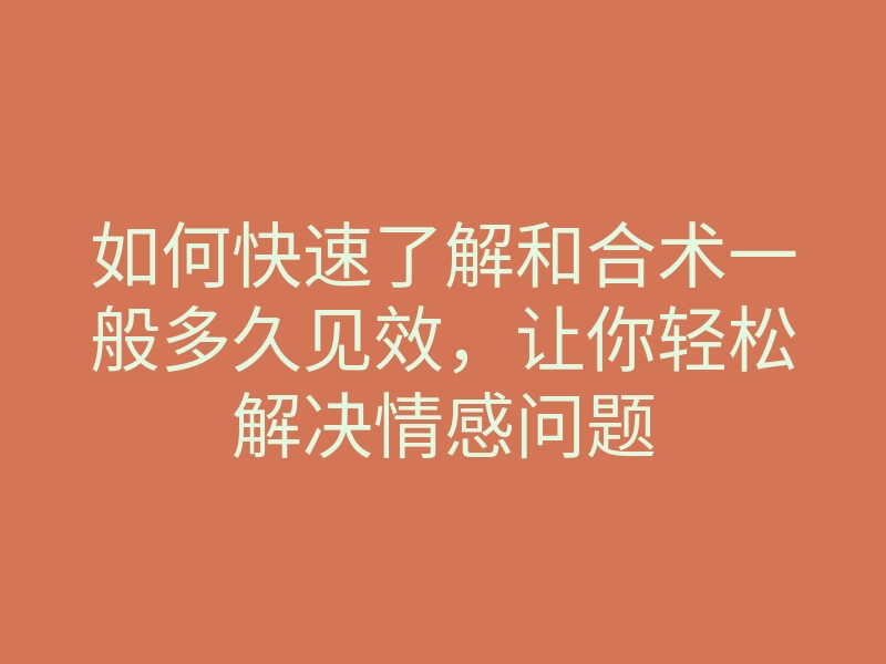 如何快速了解和合术一般多久见效,让你轻松解决情感问题