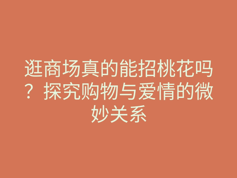 逛商场真的能招桃花吗?探究购物与爱情的微妙关系