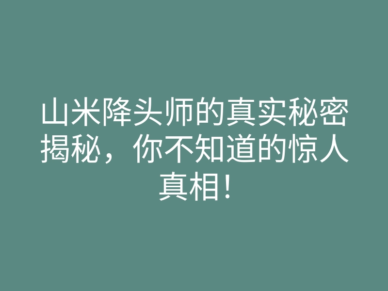 山米降头师的真实秘密揭秘,你不知道的惊人真相!